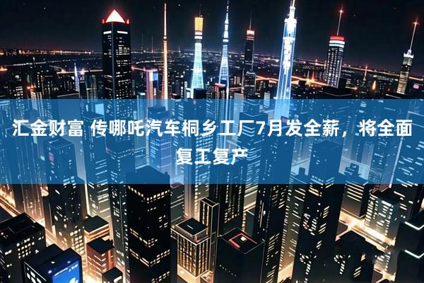 汇金财富 传哪吒汽车桐乡工厂7月发全薪，将全面复工复产