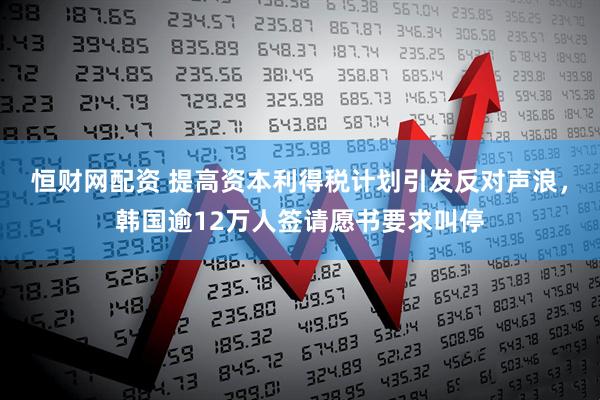 恒财网配资 提高资本利得税计划引发反对声浪，韩国逾12万人签请愿书要求叫停