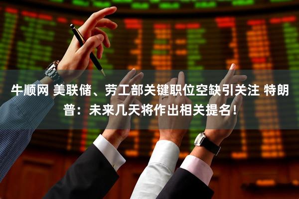 牛顺网 美联储、劳工部关键职位空缺引关注 特朗普：未来几天将作出相关提名！