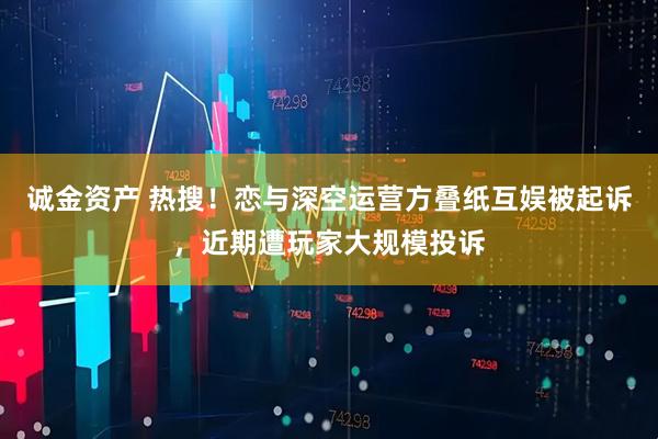 诚金资产 热搜！恋与深空运营方叠纸互娱被起诉，近期遭玩家大规模投诉