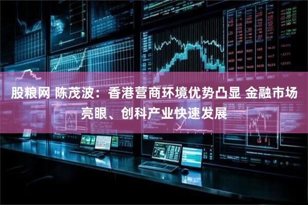 股粮网 陈茂波：香港营商环境优势凸显 金融市场亮眼、创科产业快速发展