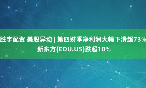 胜宇配资 美股异动 | 第四财季净利润大幅下滑超73% 新东方(EDU.US)跌超10%