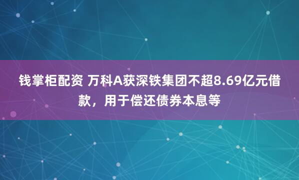 钱掌柜配资 万科A获深铁集团不超8.69亿元借款，用于偿还债券本息等