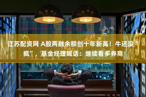 江苏配资网 A股两融余额创十年新高！牛还没“疯”，基金经理喊话：继续看多券商