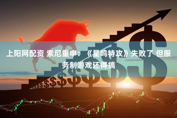 上阳网配资 索尼重申：《星鸣特攻》失败了 但服务制游戏还得搞