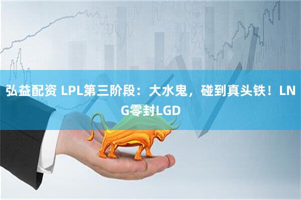弘益配资 LPL第三阶段：大水鬼，碰到真头铁！LNG零封LGD