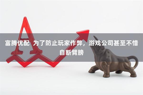 富腾优配  为了防止玩家作弊，游戏公司甚至不惜自断臂膀