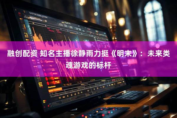 融创配资 知名主播徐静雨力挺《明末》：未来类魂游戏的标杆