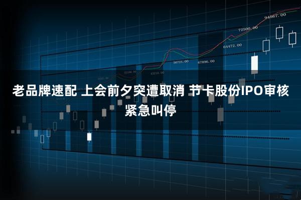 老品牌速配 上会前夕突遭取消 节卡股份IPO审核紧急叫停
