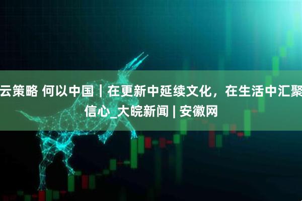云策略 何以中国｜在更新中延续文化，在生活中汇聚信心_大皖新闻 | 安徽网