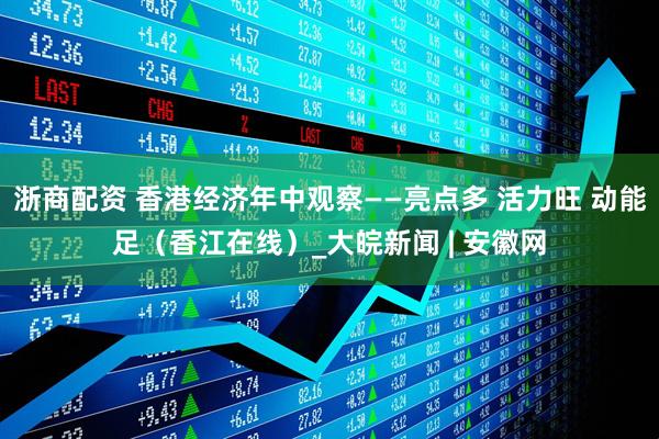 浙商配资 香港经济年中观察——亮点多 活力旺 动能足（香江在线）_大皖新闻 | 安徽网