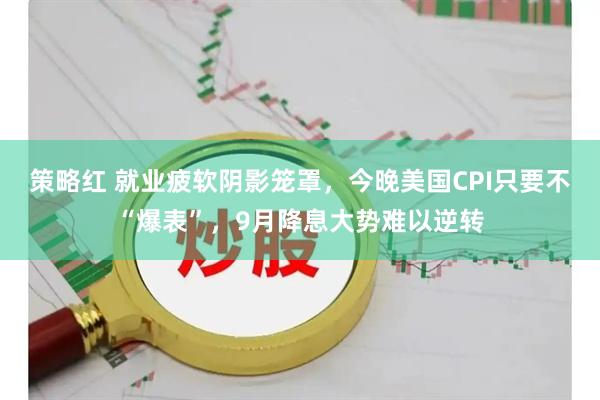 策略红 就业疲软阴影笼罩，今晚美国CPI只要不“爆表”，9月降息大势难以逆转