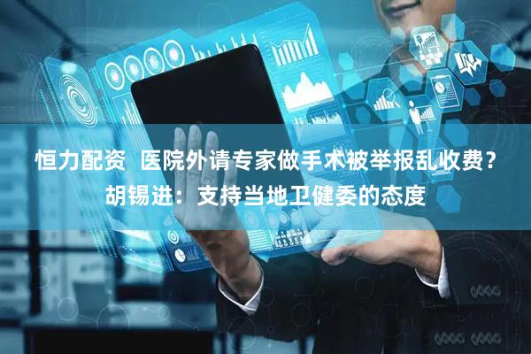 恒力配资  医院外请专家做手术被举报乱收费？胡锡进：支持当地卫健委的态度