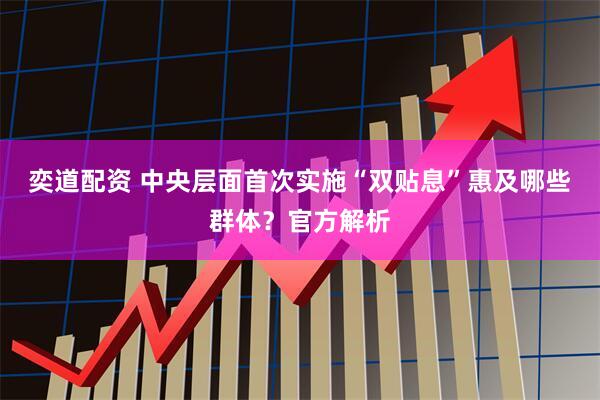 奕道配资 中央层面首次实施“双贴息”惠及哪些群体？官方解析