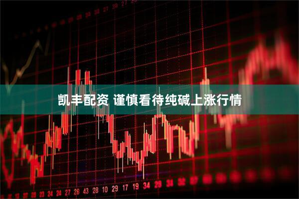 凯丰配资 谨慎看待纯碱上涨行情