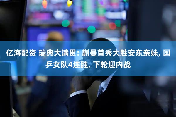亿海配资 瑞典大满贯: 蒯曼首秀大胜安东亲妹, 国乒女队4连胜, 下轮迎内战