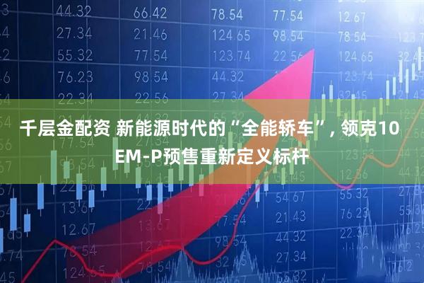 千层金配资 新能源时代的“全能轿车”, 领克10 EM-P预售重新定义标杆