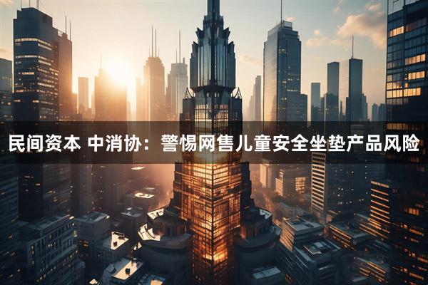 民间资本 中消协：警惕网售儿童安全坐垫产品风险