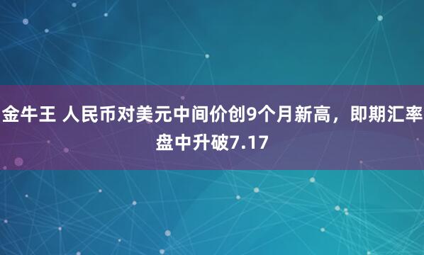 金牛王 人民币对美元中间价创9个月新高，即期汇率盘中升破7.17