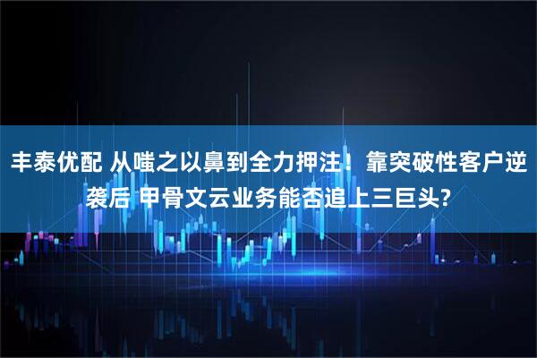 丰泰优配 从嗤之以鼻到全力押注！靠突破性客户逆袭后 甲骨文云业务能否追上三巨头?