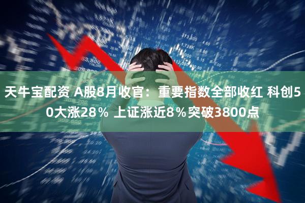 天牛宝配资 A股8月收官：重要指数全部收红 科创50大涨28％ 上证涨近8％突破3800点