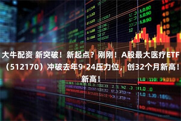 大牛配资 新突破！新起点？刚刚！A股最大医疗ETF（512170）冲破去年9·24压力位，创32个月新高！