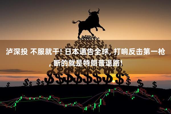 泸深投 不服就干! 日本通告全球, 打响反击第一枪, 断的就是特朗普退路!