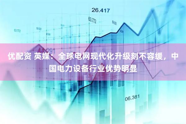 优配资 英媒：全球电网现代化升级刻不容缓，中国电力设备行业优势明显
