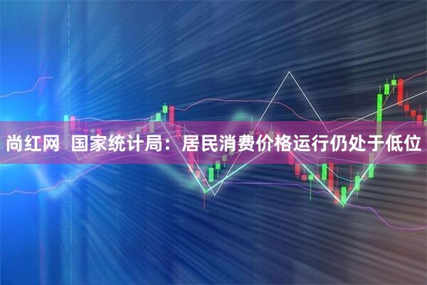 尚红网  国家统计局：居民消费价格运行仍处于低位