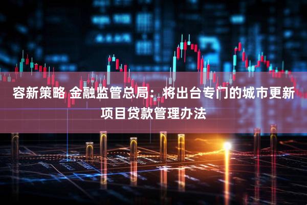 容新策略 金融监管总局：将出台专门的城市更新项目贷款管理办法