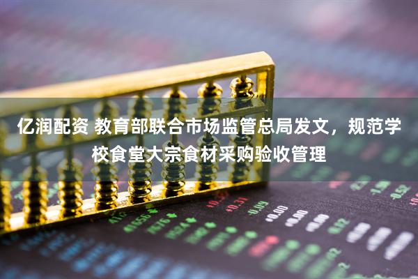 亿润配资 教育部联合市场监管总局发文，规范学校食堂大宗食材采购验收管理