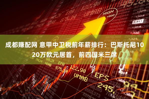 成都赚配网 意甲中卫税前年薪排行：巴斯托尼1020万欧元居首，前四国米三席