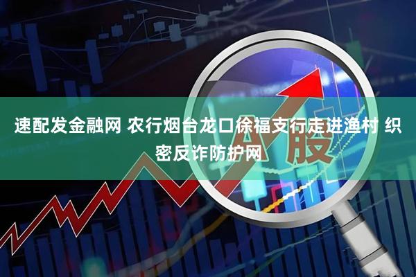 速配发金融网 农行烟台龙口徐福支行走进渔村 织密反诈防护网