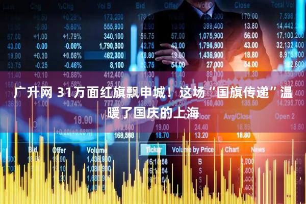 广升网 31万面红旗飘申城！这场“国旗传递”温暖了国庆的上海