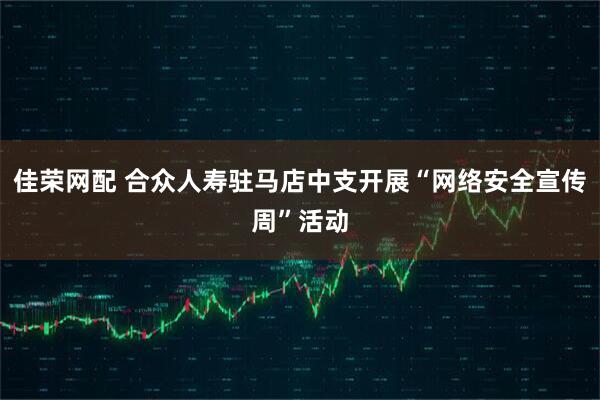 佳荣网配 合众人寿驻马店中支开展“网络安全宣传周”活动
