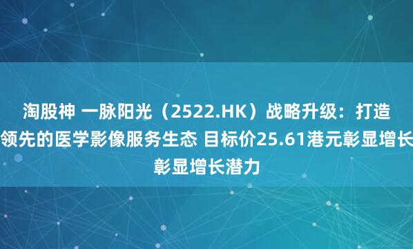 淘股神 一脉阳光(2522.HK)战略升级:打造全球领先的医学影像服务生态 目标价25.61港元彰显增长潜力