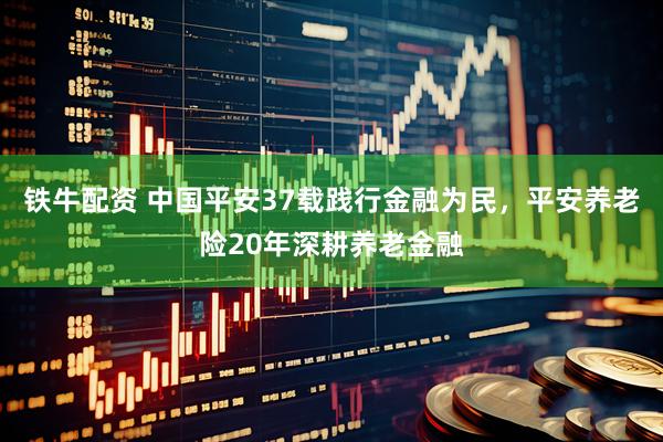 铁牛配资 中国平安37载践行金融为民,平安养老险20年深耕养老金融