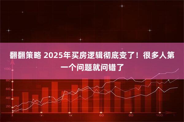 翻翻策略 2025年买房逻辑彻底变了！很多人第一个问题就问错了