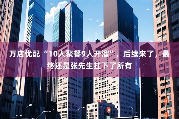 万店优配 “10人聚餐9人开溜”，后续来了，最终还是张先生扛下了所有