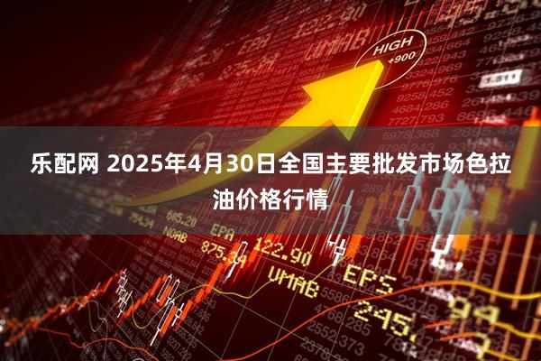 乐配网 2025年4月30日全国主要批发市场色拉油价格行情