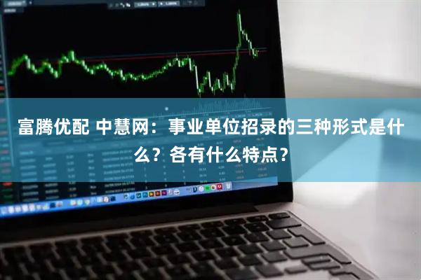 富腾优配 中慧网：事业单位招录的三种形式是什么？各有什么特点？