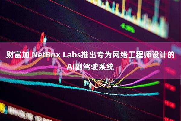 财富加 NetBox Labs推出专为网络工程师设计的AI副驾驶系统