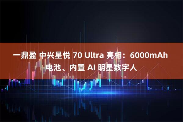 一鼎盈 中兴星悦 70 Ultra 亮相：6000mAh 电池、内置 AI 明星数字人