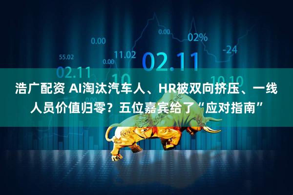 浩广配资 AI淘汰汽车人、HR被双向挤压、一线人员价值归零？五位嘉宾给了“应对指南”