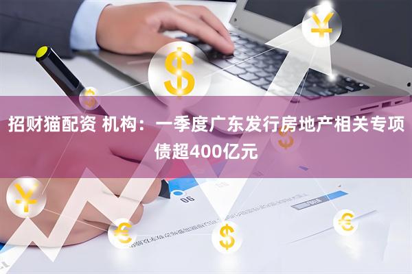招财猫配资 机构:一季度广东发行房地产相关专项债超400亿元