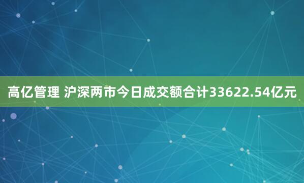 高亿管理 沪深两市今日成交额合计33622.54亿元