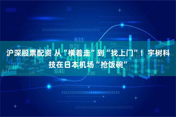 沪深股票配资 从“横着走”到“找上门”！宇树科技在日本机场“抢饭碗”