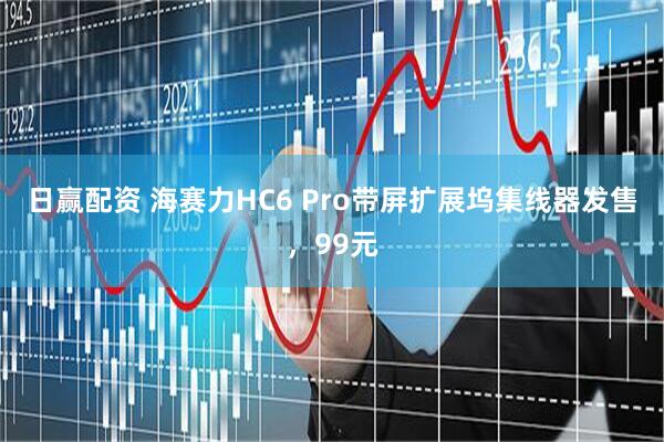 日赢配资 海赛力HC6 Pro带屏扩展坞集线器发售，99元
