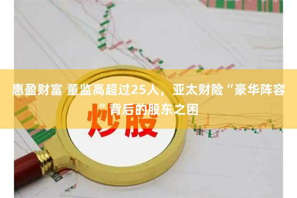 惠盈财富 董监高超过25人，亚太财险“豪华阵容”背后的股东之困