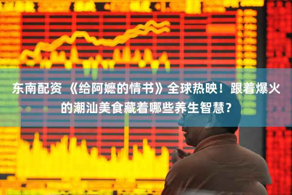 东南配资 《给阿嬷的情书》全球热映！跟着爆火的潮汕美食藏着哪些养生智慧？